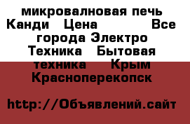 микровалновая печь Канди › Цена ­ 1 500 - Все города Электро-Техника » Бытовая техника   . Крым,Красноперекопск